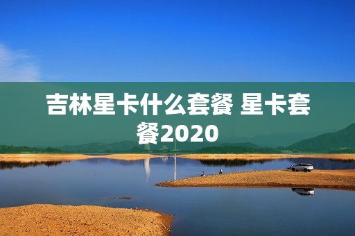 吉林星卡什么套餐 星卡套餐2020
