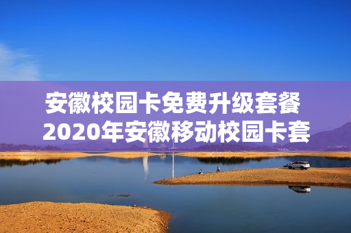 安徽校园卡免费升级套餐 2020年安徽移动校园卡套餐介绍