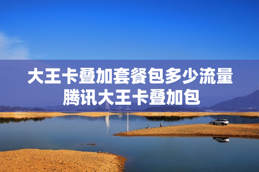 大王卡叠加套餐包多少流量 腾讯大王卡叠加包