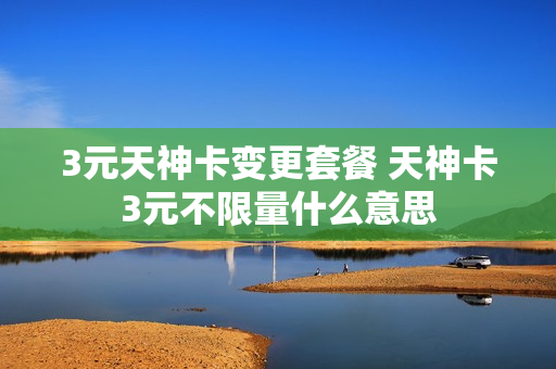 3元天神卡变更套餐 天神卡3元不限量什么意思