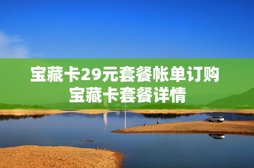 宝藏卡29元套餐帐单订购 宝藏卡套餐详情