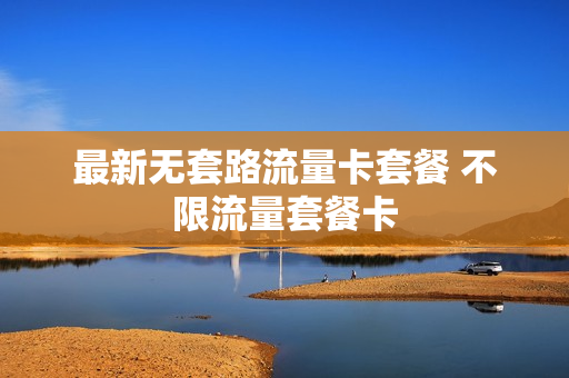 最新无套路流量卡套餐 不限流量套餐卡