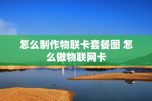 怎么制作物联卡套餐图 怎么做物联网卡