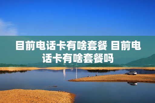 目前电话卡有啥套餐 目前电话卡有啥套餐吗