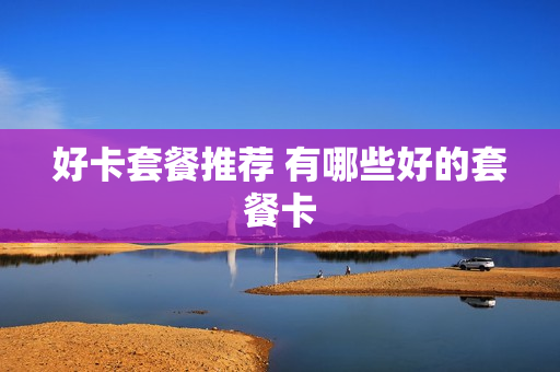 好卡套餐推荐 有哪些好的套餐卡