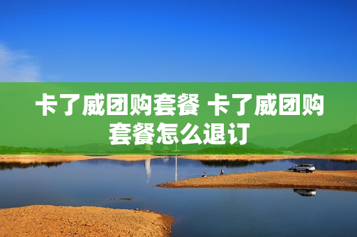 卡了威团购套餐 卡了威团购套餐怎么退订