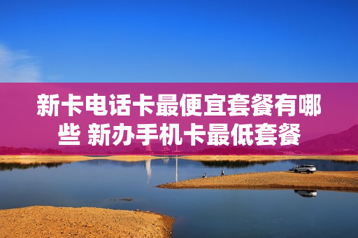 新卡电话卡最便宜套餐有哪些 新办手机卡最低套餐