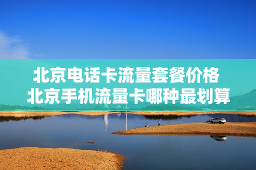 北京电话卡流量套餐价格 北京手机流量卡哪种最划算