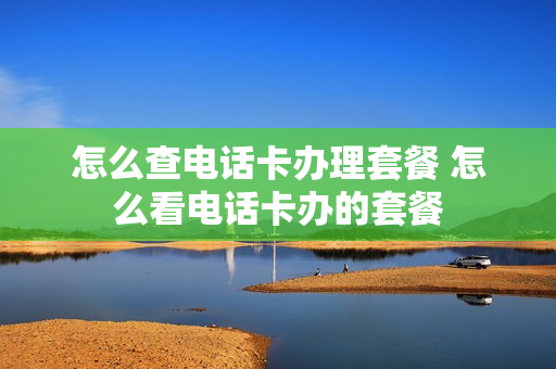 怎么查电话卡办理套餐 怎么看电话卡办的套餐