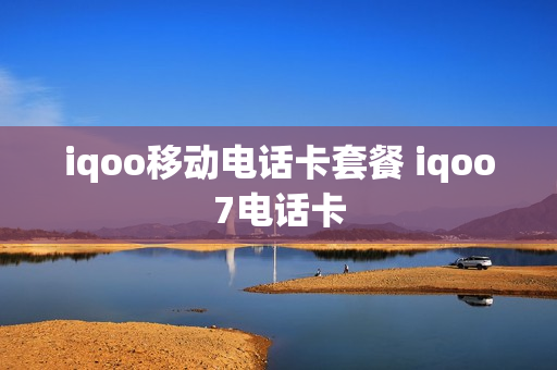 iqoo移动电话卡套餐 iqoo7电话卡