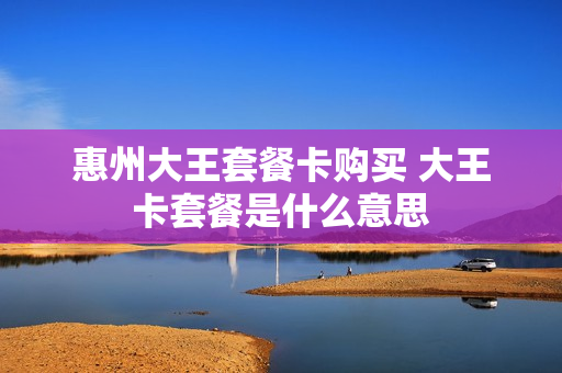 惠州大王套餐卡购买 大王卡套餐是什么意思