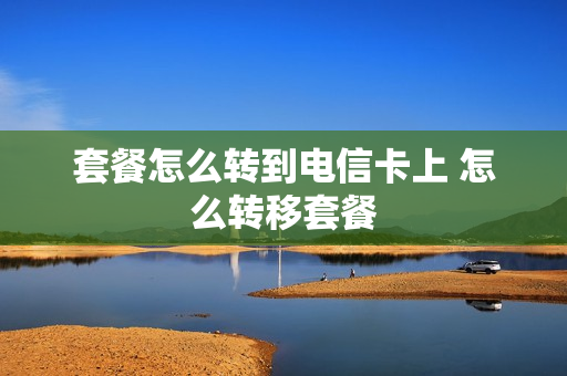 套餐怎么转到电信卡上 怎么转移套餐