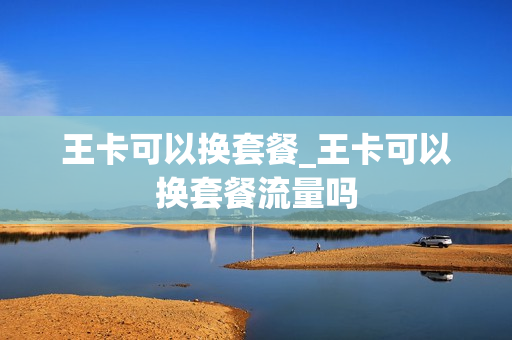 王卡可以换套餐_王卡可以换套餐流量吗
