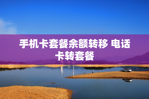 手机卡套餐余额转移 电话卡转套餐