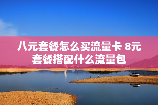 八元套餐怎么买流量卡 8元套餐搭配什么流量包