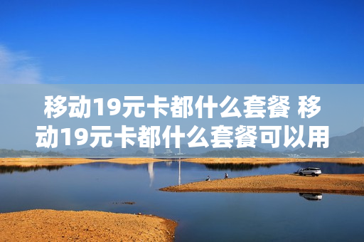 移动19元卡都什么套餐 移动19元卡都什么套餐可以用