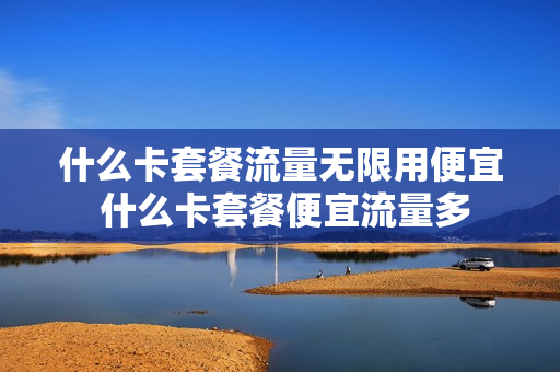 什么卡套餐流量无限用便宜 什么卡套餐便宜流量多