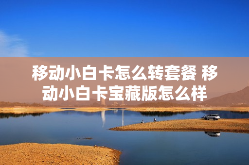 移动小白卡怎么转套餐 移动小白卡宝藏版怎么样