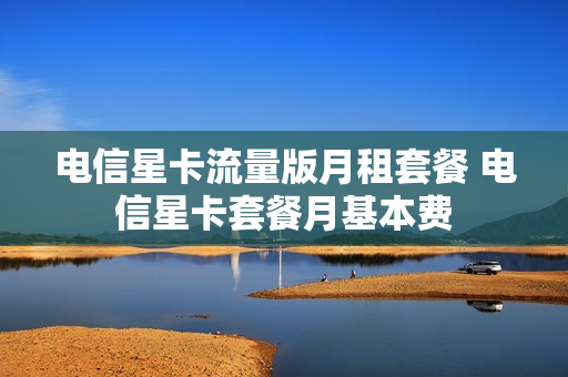 电信星卡流量版月租套餐 电信星卡套餐月基本费
