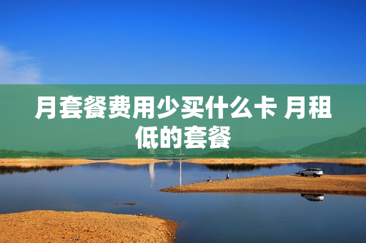 月套餐费用少买什么卡 月租低的套餐