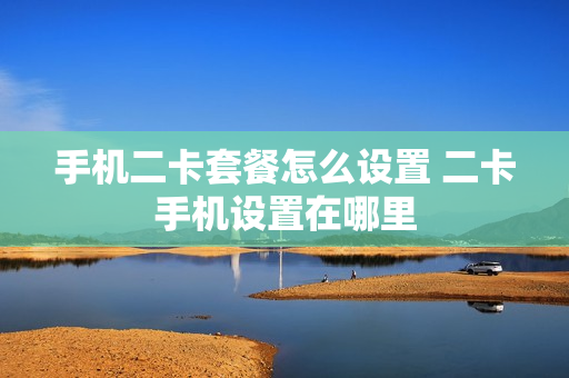 手机二卡套餐怎么设置 二卡手机设置在哪里