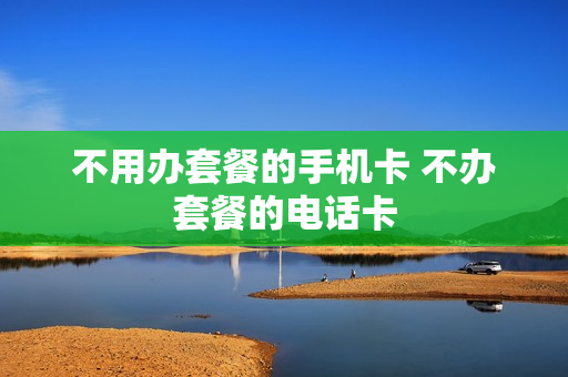 不用办套餐的手机卡 不办套餐的电话卡