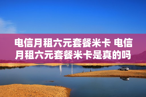 电信月租六元套餐米卡 电信月租六元套餐米卡是真的吗