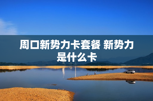 周口新势力卡套餐 新势力是什么卡