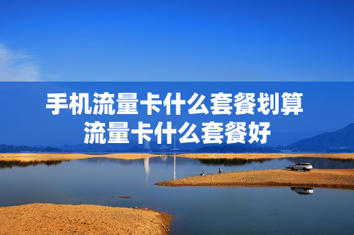 手机流量卡什么套餐划算 流量卡什么套餐好