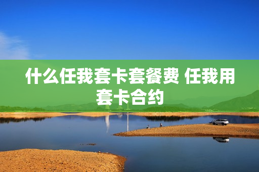 什么任我套卡套餐费 任我用套卡合约