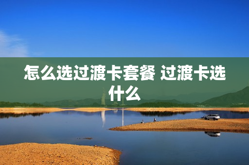 怎么选过渡卡套餐 过渡卡选什么