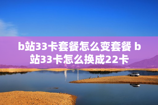 b站33卡套餐怎么变套餐 b站33卡怎么换成22卡