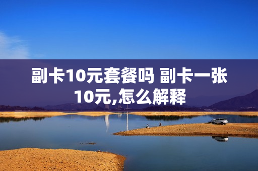 副卡10元套餐吗 副卡一张10元,怎么解释