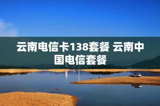 云南电信卡138套餐 云南中国电信套餐