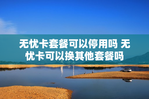 无忧卡套餐可以停用吗 无忧卡可以换其他套餐吗