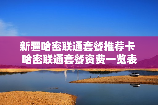 新疆哈密联通套餐推荐卡 哈密联通套餐资费一览表
