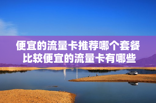 便宜的流量卡推荐哪个套餐 比较便宜的流量卡有哪些