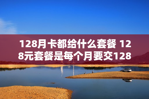 128月卡都给什么套餐 128元套餐是每个月要交128元吗