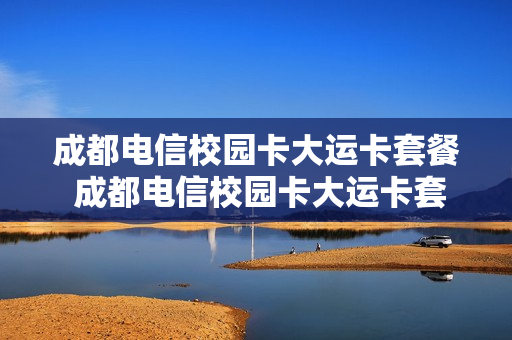 成都电信校园卡大运卡套餐 成都电信校园卡大运卡套餐怎么样