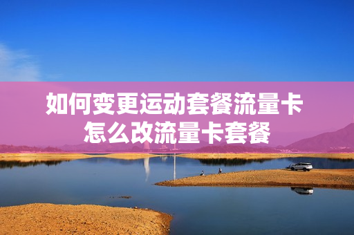如何变更运动套餐流量卡 怎么改流量卡套餐