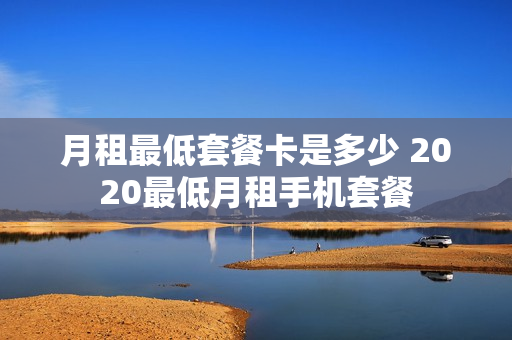 月租最低套餐卡是多少 2020最低月租手机套餐