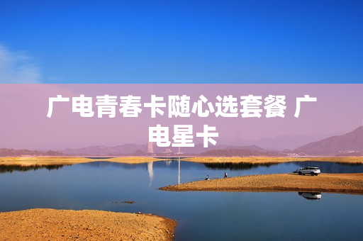 广电青春卡随心选套餐 广电星卡