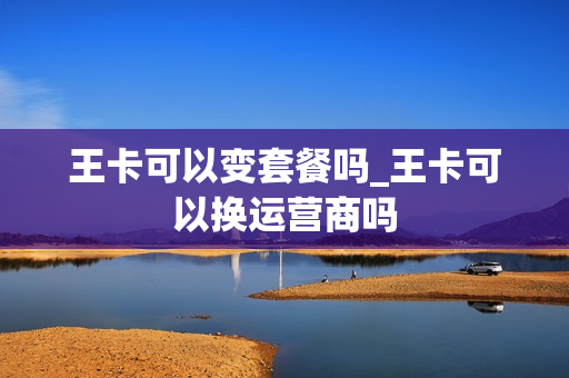 王卡可以变套餐吗_王卡可以换运营商吗