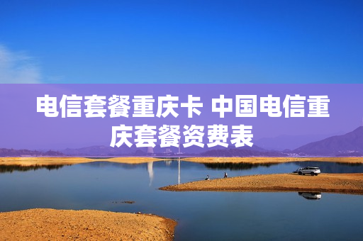 电信套餐重庆卡 中国电信重庆套餐资费表
