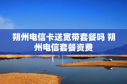 朔州电信卡送宽带套餐吗 朔州电信套餐资费