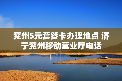 兖州5元套餐卡办理地点 济宁兖州移动营业厅电话