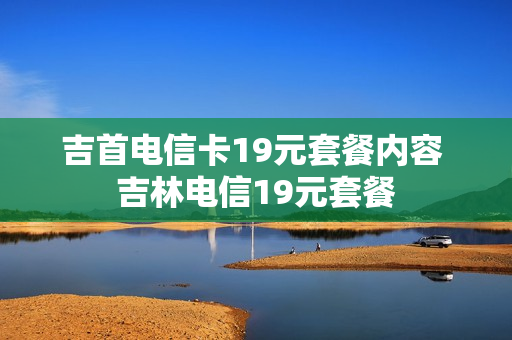 吉首电信卡19元套餐内容 吉林电信19元套餐