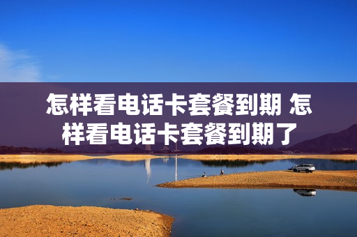 怎样看电话卡套餐到期 怎样看电话卡套餐到期了
