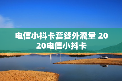 电信小抖卡套餐外流量 2020电信小抖卡