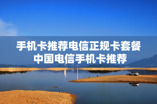 手机卡推荐电信正规卡套餐 中国电信手机卡推荐